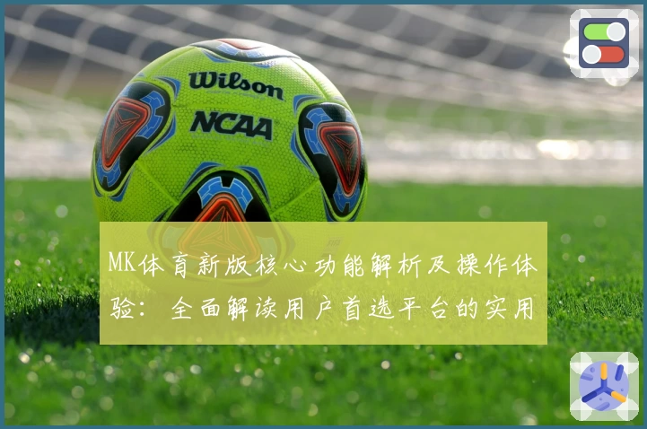 MK体育新版核心功能解析及操作体验：全面解读用户首选平台的实用亮点