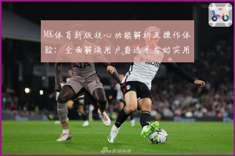 MK体育新版核心功能解析及操作体验：全面解读用户首选平台的实用亮点