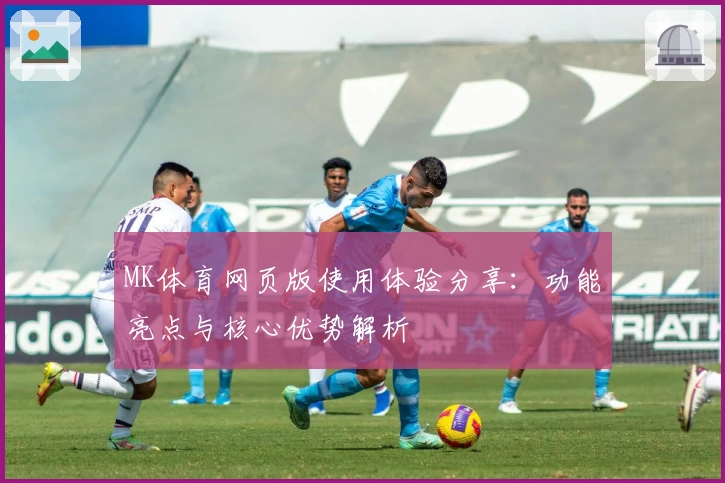 MK体育网页版使用体验分享：功能亮点与核心优势解析