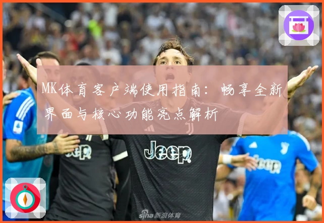 MK体育客户端使用指南：畅享全新界面与核心功能亮点解析