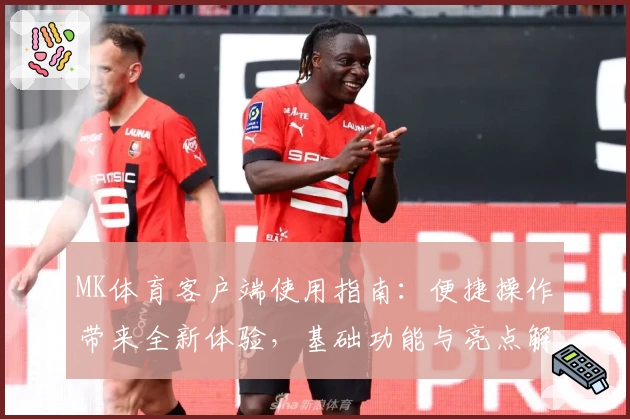 MK体育客户端使用指南：便捷操作带来全新体验，基础功能与亮点解析