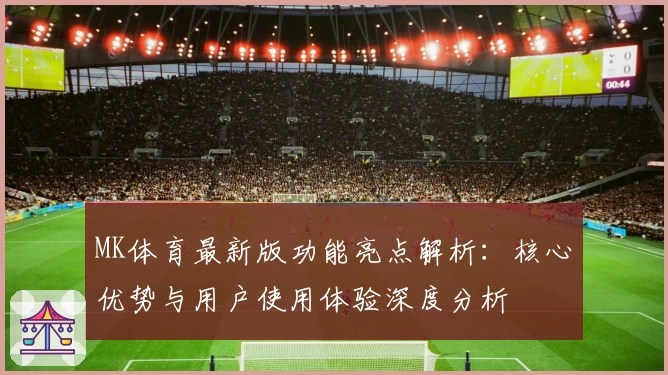 MK体育最新版功能亮点解析：核心优势与用户使用体验深度分析