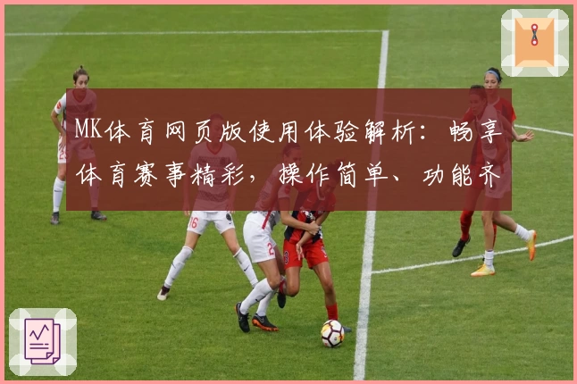 MK体育网页版使用体验解析：畅享体育赛事精彩，操作简单、功能齐全的使用指南