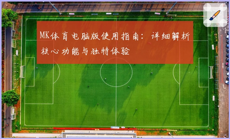 MK体育电脑版使用指南：详细解析核心功能与独特体验