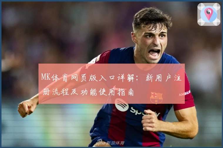 MK体育网页版入口详解：新用户注册流程及功能使用指南
