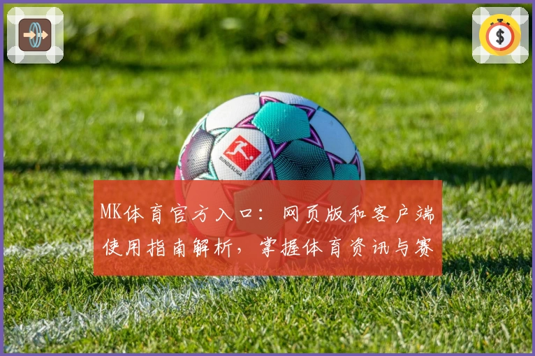 MK体育官方入口：网页版和客户端使用指南解析，掌握体育资讯与赛事观看便捷方式