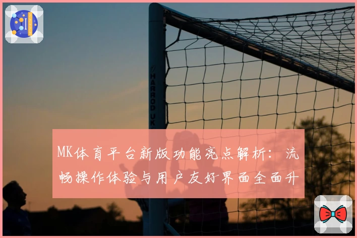 MK体育平台新版功能亮点解析：流畅操作体验与用户友好界面全面升级