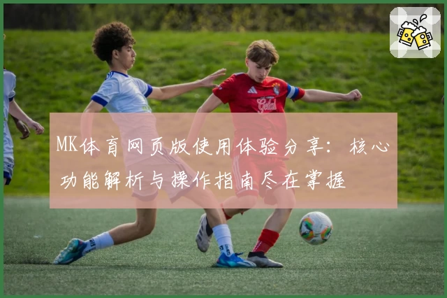 MK体育网页版使用体验分享：核心功能解析与操作指南尽在掌握