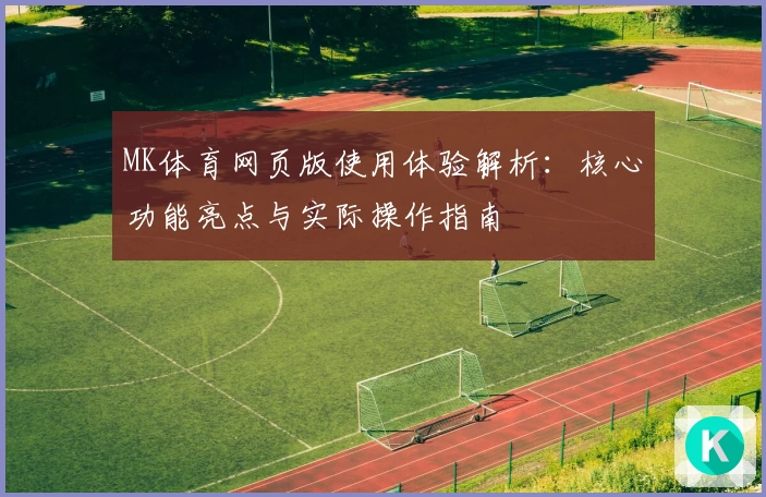 MK体育网页版使用体验解析：核心功能亮点与实际操作指南
