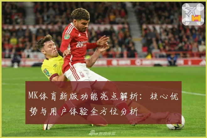 MK体育新版功能亮点解析：核心优势与用户体验全方位分析