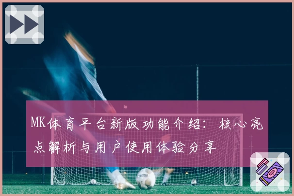 MK体育平台新版功能介绍：核心亮点解析与用户使用体验分享