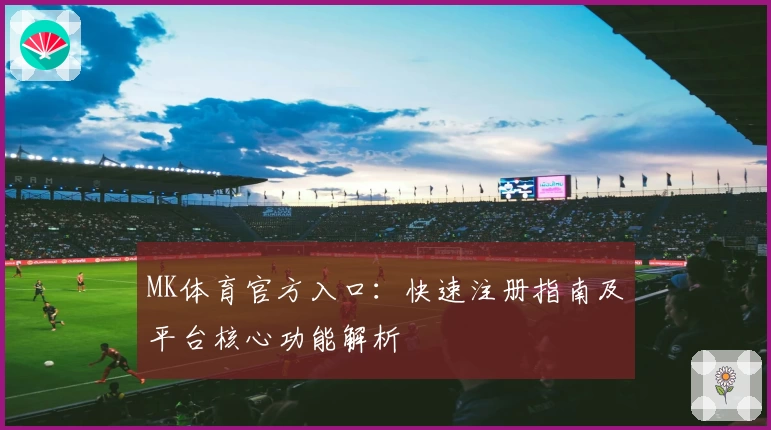 MK体育官方入口：快速注册指南及平台核心功能解析