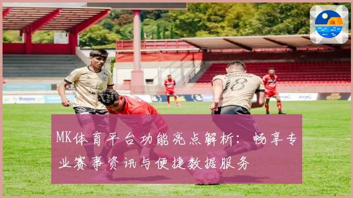 MK体育平台功能亮点解析：畅享专业赛事资讯与便捷数据服务