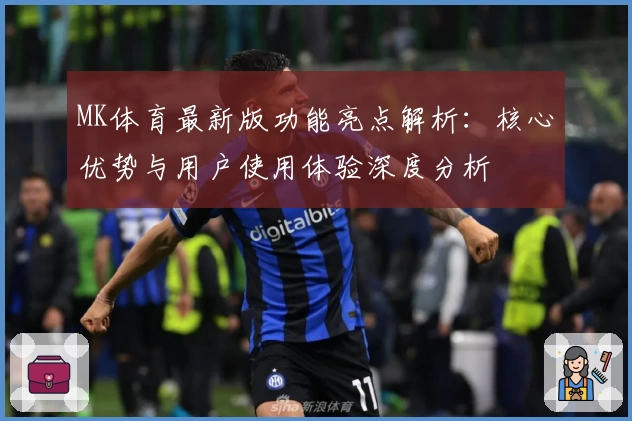 MK体育最新版功能亮点解析：核心优势与用户使用体验深度分析