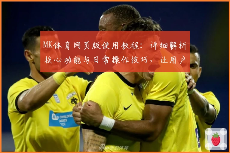 MK体育网页版使用教程：详细解析核心功能与日常操作技巧，让用户轻松掌握平台使用诀窍
