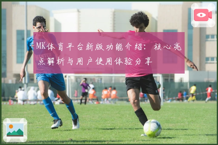 MK体育平台新版功能介绍：核心亮点解析与用户使用体验分享