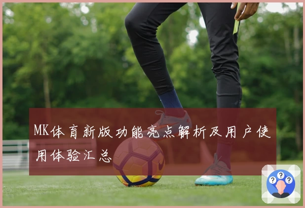 MK体育新版功能亮点解析及用户使用体验汇总