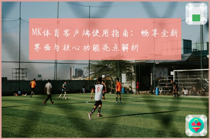 MK体育客户端使用指南：畅享全新界面与核心功能亮点解析