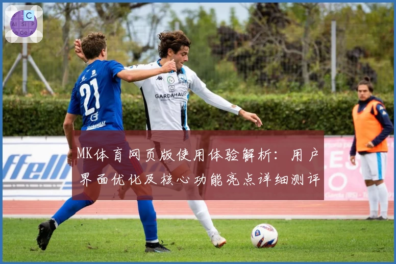 MK体育网页版使用体验解析：用户界面优化及核心功能亮点详细测评