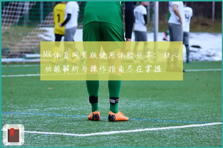 MK体育网页版使用体验分享：核心功能解析与操作指南尽在掌握