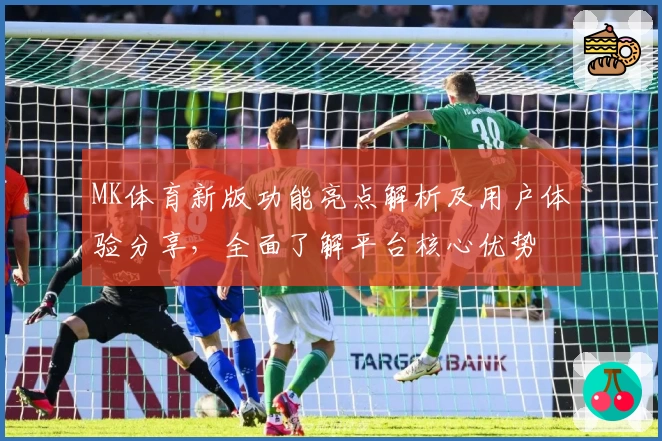 MK体育新版功能亮点解析及用户体验分享，全面了解平台核心优势