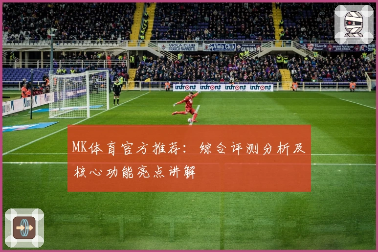 MK体育官方推荐：综合评测分析及核心功能亮点讲解